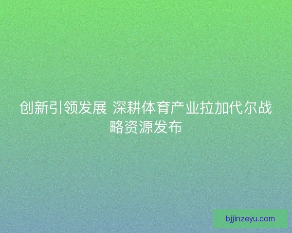 创新引领发展 深耕体育产业拉加代尔战略资源发布 创新引领发展 深耕体育产业拉加代尔战略资源发布