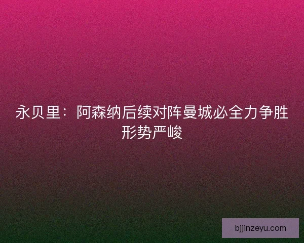 永贝里：阿森纳后续对阵曼城必全力争胜形势严峻