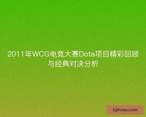 2011年WCG电竞大赛Dota项目精彩回顾与经典对决分析