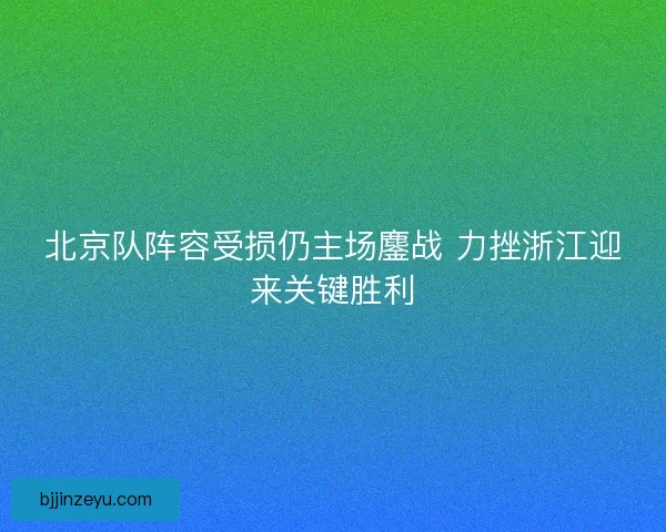 北京队阵容受损仍主场鏖战 力挫浙江迎来关键胜利 北京队阵容受损仍主场鏖战 力挫浙江迎来关键胜利