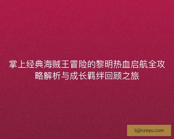 掌上经典海贼王冒险的黎明热血启航全攻略解析与成长羁绊回顾之旅 掌上经典海贼王冒险的黎明热血启航全攻略解析与成长羁绊回顾之旅