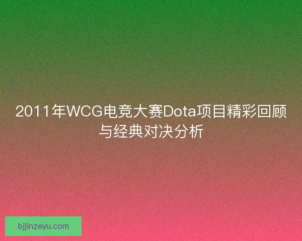 2011年WCG电竞大赛Dota项目精彩回顾与经典对决分析 2011年WCG电竞大赛Dota项目精彩回顾与经典对决分析
