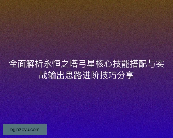 全面解析永恒之塔弓星核心技能搭配与实战输出思路进阶技巧分享