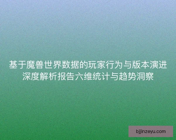 基于魔兽世界数据的玩家行为与版本演进深度解析报告六维统计与趋势洞察 基于魔兽世界数据的玩家行为与版本演进深度解析报告六维统计与趋势洞察