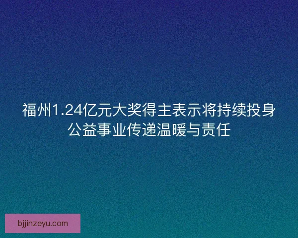 福州1.24亿元大奖得主表示将持续投身公益事业传递温暖与责任 福州1.24亿元大奖得主表示将持续投身公益事业传递温暖与责任